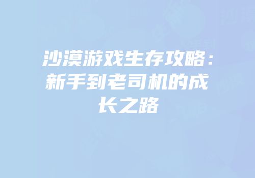 沙漠游戏生存攻略：新手到老司机的成长之路