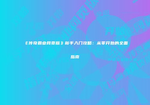 《传奇霸业网页版》新手入门攻略:从零开始的全面指南