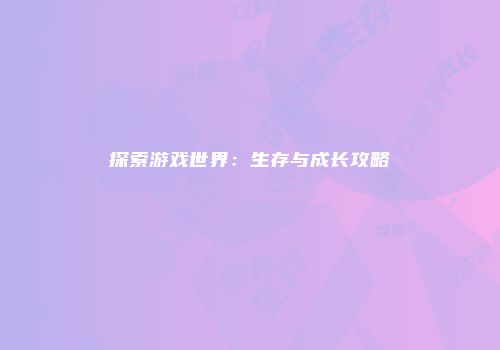 探索游戏世界：生存与成长攻略