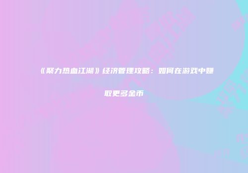 《聚力热血江湖》经济管理攻略：如何在游戏中赚取更多金币