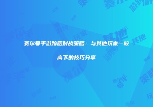 赛尔号手游跨服对战策略：与其他玩家一较高下的技巧分享