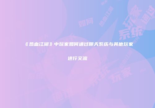 《热血江湖》中玩家如何通过聊天系统与其他玩家进行交流