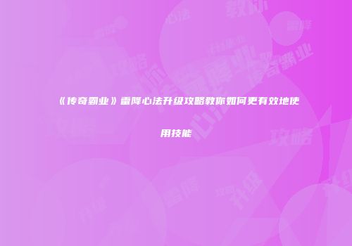《传奇霸业》雷降心法升级攻略教你如何更有效地使用技能