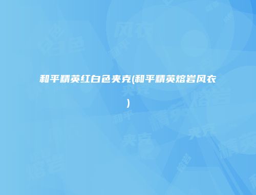 和平精英红白色夹克(和平精英熔岩风衣)