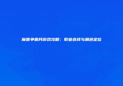 魔兽争霸月游戏攻略：职业选择与角色定位