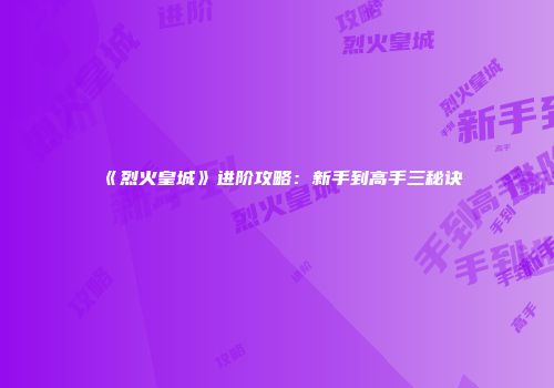 《烈火皇城》进阶攻略：新手到高手三秘诀