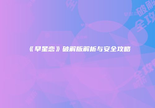 《早星恋》破解版解析与安全攻略