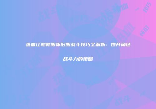 热血江湖韩服怀旧服战斗技巧全解析：提升角色战斗力的策略