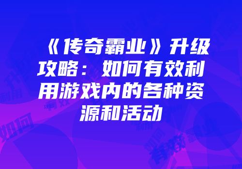 《传奇霸业》升级攻略：如何有效利用游戏内的各种资源和活动