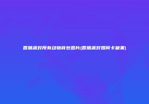 香肠派对所有动物背包图片(香肠派对如何卡糖果)
