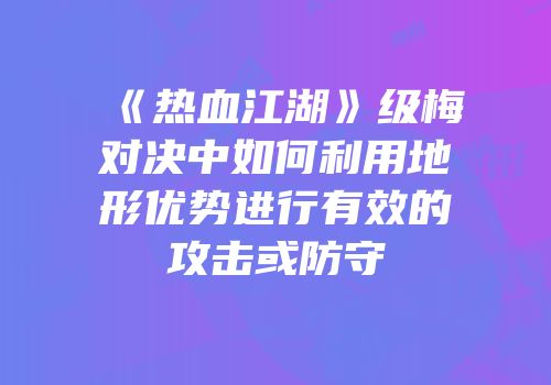 《热血江湖》级梅对决中如何利用地形优势进行有效的攻击或防守