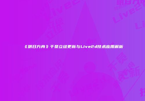《明日方舟》干员立绘更新与Live2d技术应用解析