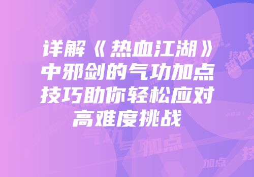 详解《热血江湖》中邪剑的气功加点技巧助你轻松应对高难度挑战