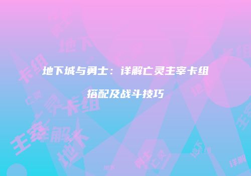 地下城与勇士：详解亡灵主宰卡组搭配及战斗技巧