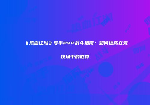 《热血江湖》弓手PVP战斗指南：如何提高在竞技场中的胜算