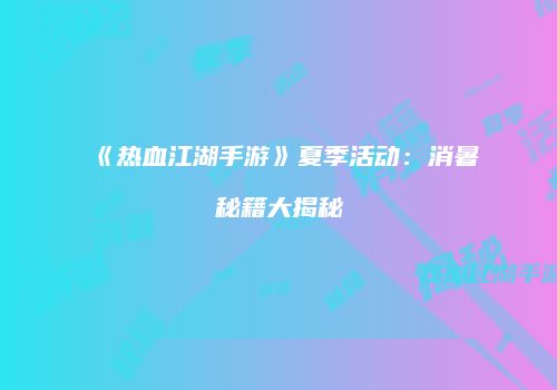 《热血江湖手游》夏季活动：消暑秘籍大揭秘