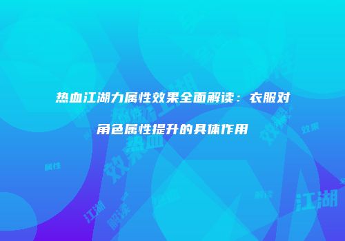 热血江湖力属性效果全面解读：衣服对角色属性提升的具体作用