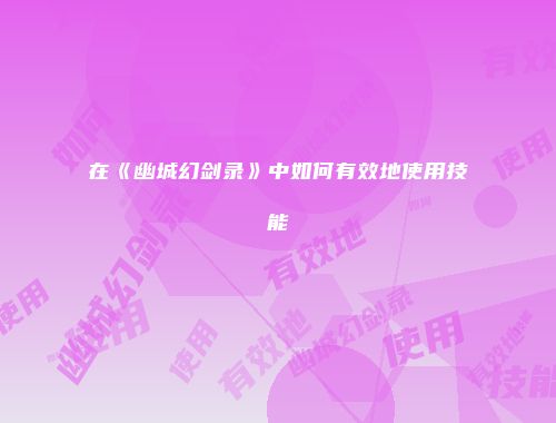 在《幽城幻剑录》中如何有效地使用技能