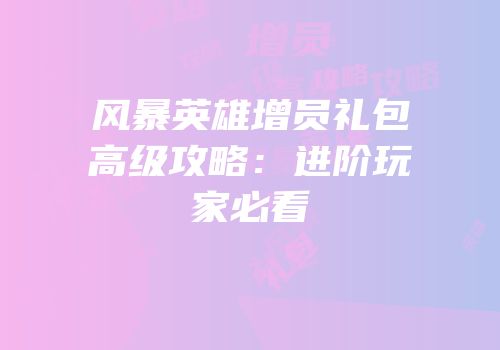 风暴英雄增员礼包高级攻略：进阶玩家必看