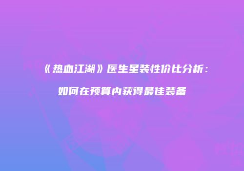 《热血江湖》医生星装性价比分析：如何在预算内获得最佳装备