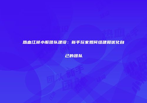 热血江湖小服团队建设：新手玩家如何组建和优化自己的团队