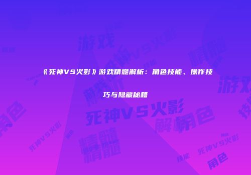 《死神VS火影》游戏精髓解析：角色技能、操作技巧与隐藏秘籍