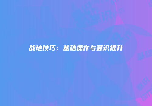 战地技巧：基础操作与意识提升