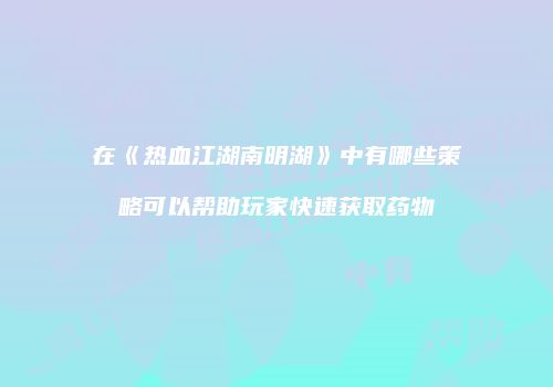 在《热血江湖南明湖》中有哪些策略可以帮助玩家快速获取药物
