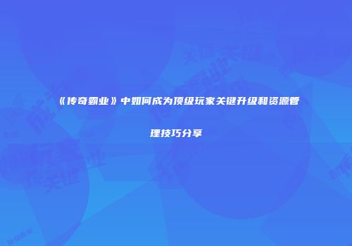《传奇霸业》中如何成为顶级玩家关键升级和资源管理技巧分享