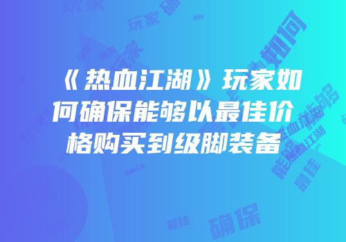 《热血江湖》玩家如何确保能够以最佳价格购买到级脚装备