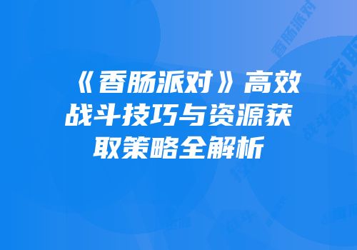 《香肠派对》高效战斗技巧与资源获取策略全解析