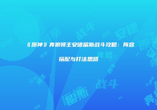 《原神》奔狼领主安德留斯战斗攻略：阵容搭配与打法思路