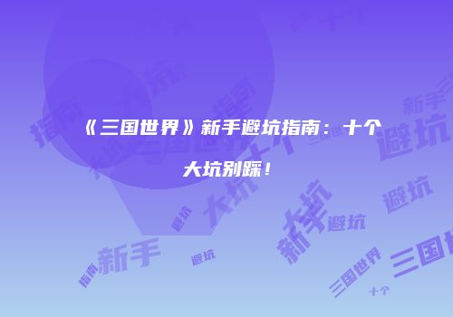 《三国世界》新手避坑指南：十个大坑别踩！