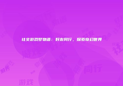 社交游戏梦物语：好友同行，探索奇幻世界