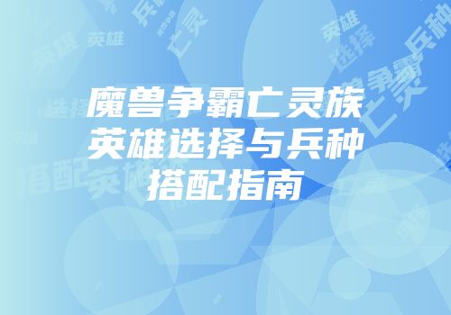 魔兽争霸亡灵族英雄选择与兵种搭配指南