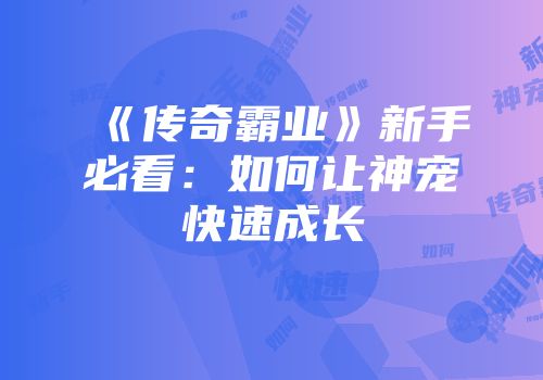 《传奇霸业》新手必看：如何让神宠快速成长