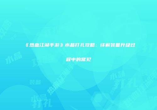 《热血江湖手游》水晶打孔攻略：详解装备升级过程中的常见