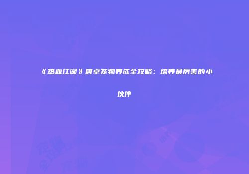 《热血江湖》唐卓宠物养成全攻略：培养最厉害的小伙伴
