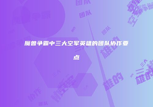 魔兽争霸中三大空军英雄的团队协作要点
