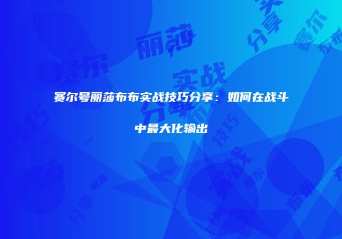 赛尔号丽莎布布实战技巧分享：如何在战斗中最大化输出