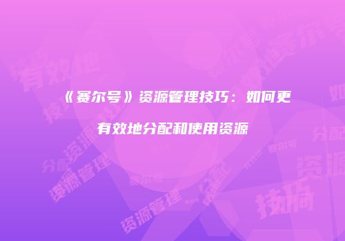 《赛尔号》资源管理技巧:如何更有效地分配和使用资源