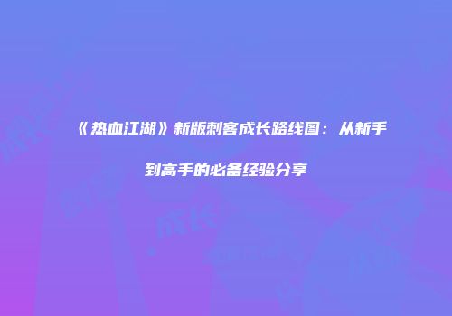 《热血江湖》新版刺客成长路线图：从新手到高手的必备经验分享
