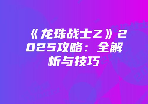 《龙珠战士Z》2025攻略：全解析与技巧
