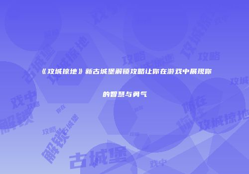 《攻城掠地》新古城堡解锁攻略让你在游戏中展现你的智慧与勇气