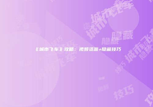 《城市飞车》攻略：视频资源+隐藏技巧