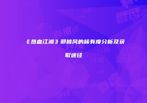 《热血江湖》邪披风的稀有度分析及获取途径