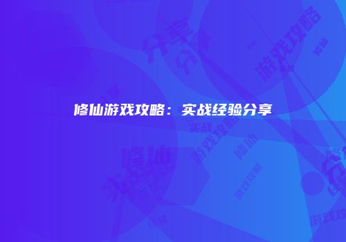 修仙游戏攻略：实战经验分享