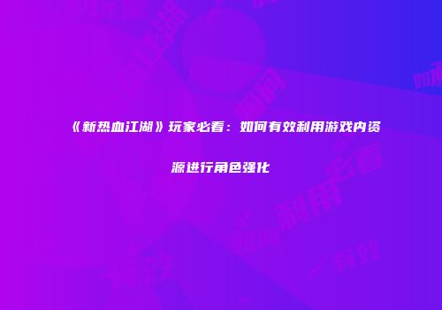 《新热血江湖》玩家必看：如何有效利用游戏内资源进行角色强化