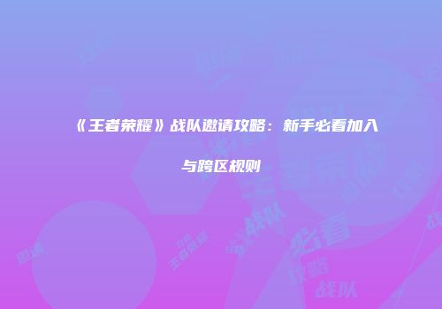 《王者荣耀》战队邀请攻略：新手必看加入与跨区规则