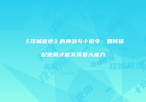 《攻城掠地》的神剑与十倍令：如何搭配使用才能发挥最大威力